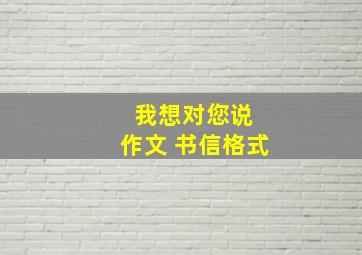 我想对您说 作文 书信格式